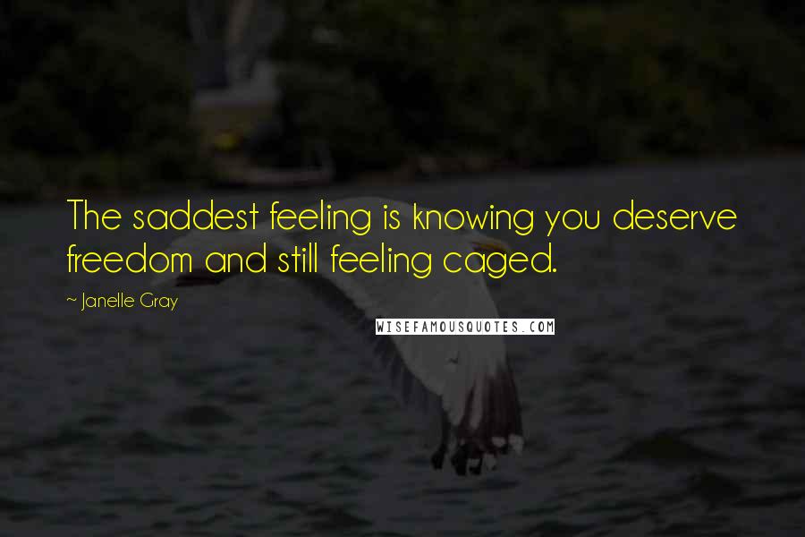 Janelle Gray Quotes: The saddest feeling is knowing you deserve freedom and still feeling caged.