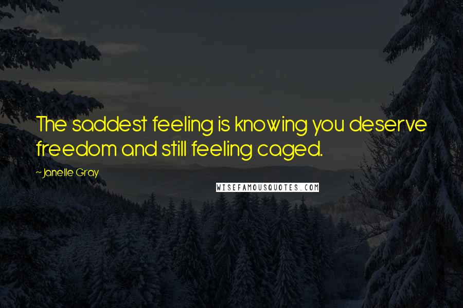 Janelle Gray Quotes: The saddest feeling is knowing you deserve freedom and still feeling caged.