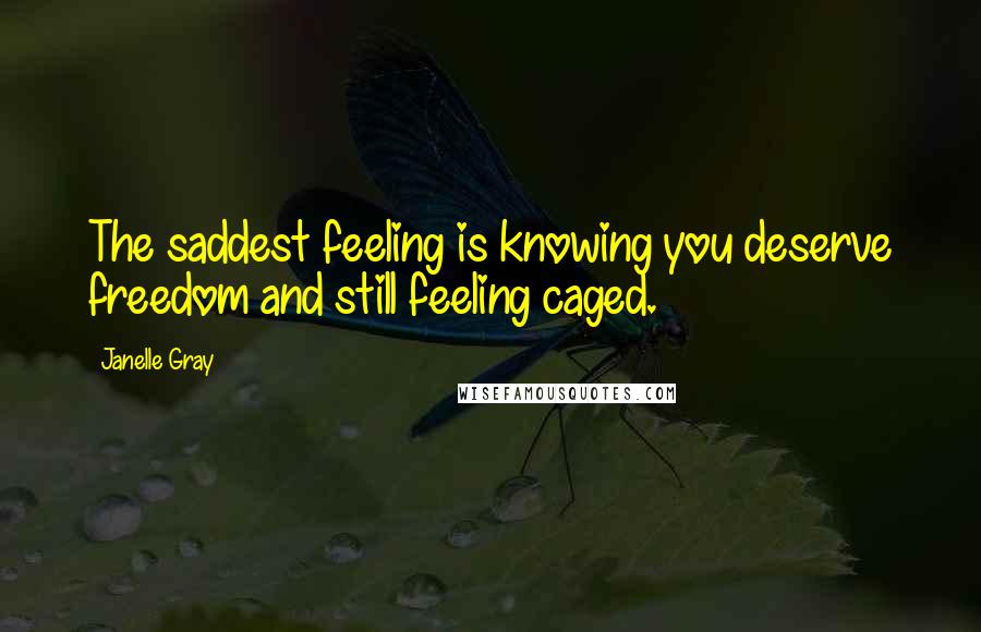 Janelle Gray Quotes: The saddest feeling is knowing you deserve freedom and still feeling caged.