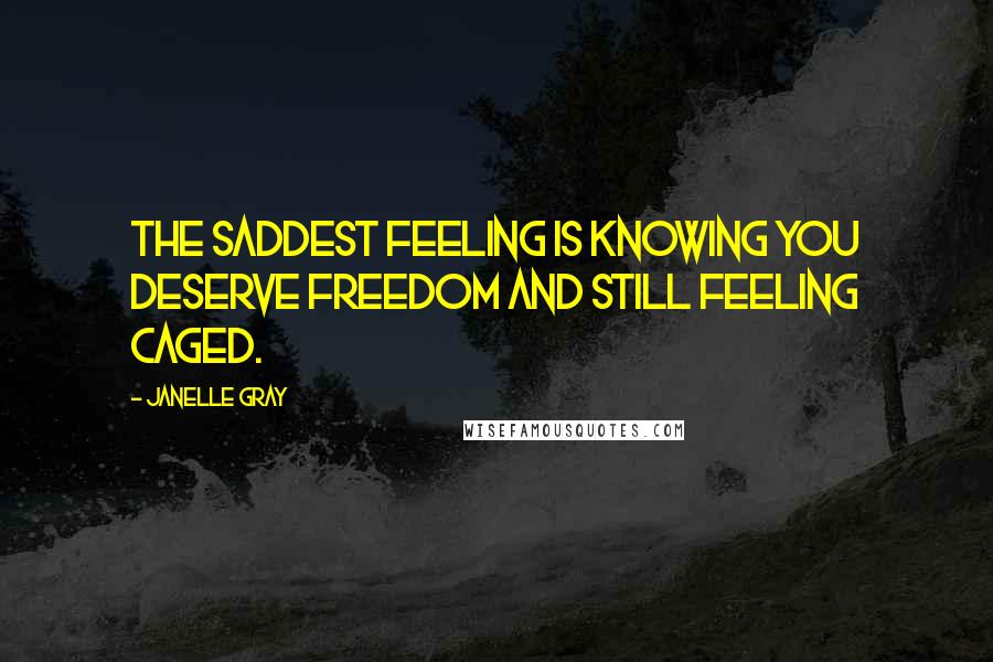 Janelle Gray Quotes: The saddest feeling is knowing you deserve freedom and still feeling caged.