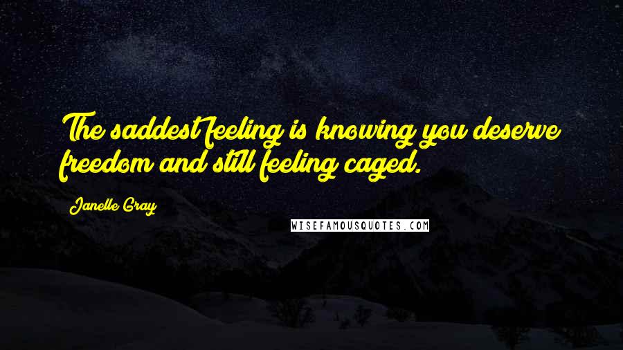 Janelle Gray Quotes: The saddest feeling is knowing you deserve freedom and still feeling caged.