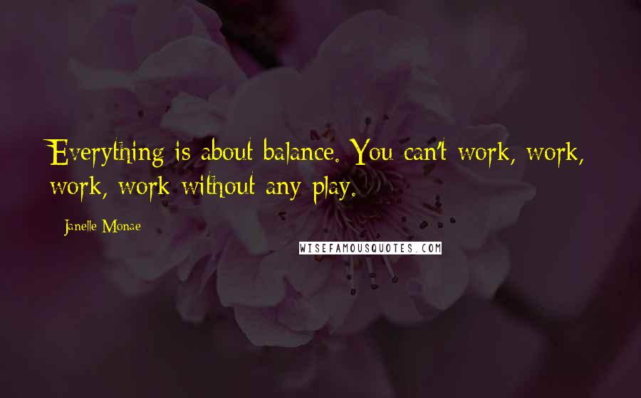 Janelle Monae Quotes: Everything is about balance. You can't work, work, work, work without any play.
