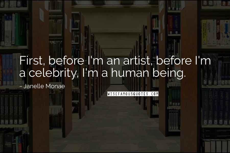 Janelle Monae Quotes: First, before I'm an artist, before I'm a celebrity, I'm a human being.