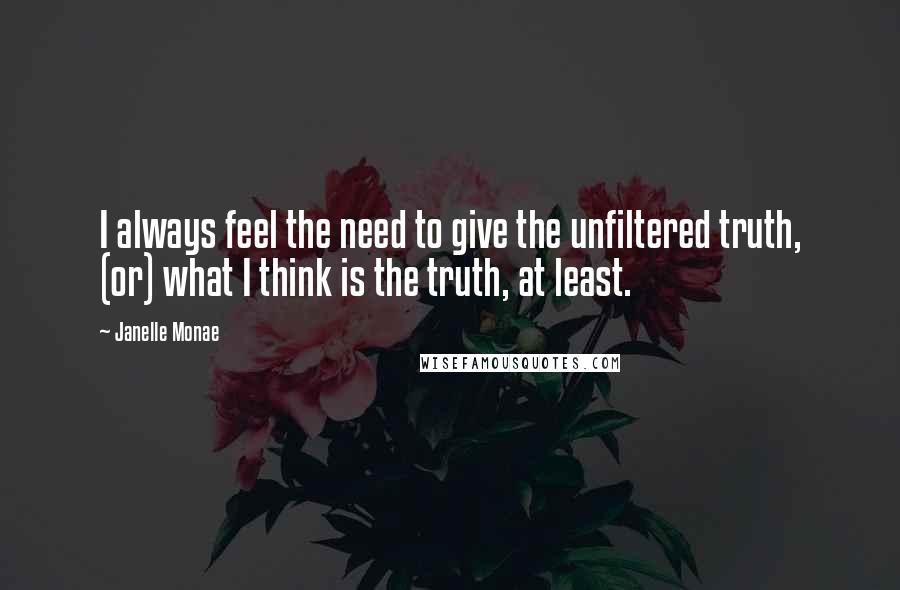 Janelle Monae Quotes: I always feel the need to give the unfiltered truth, (or) what I think is the truth, at least.