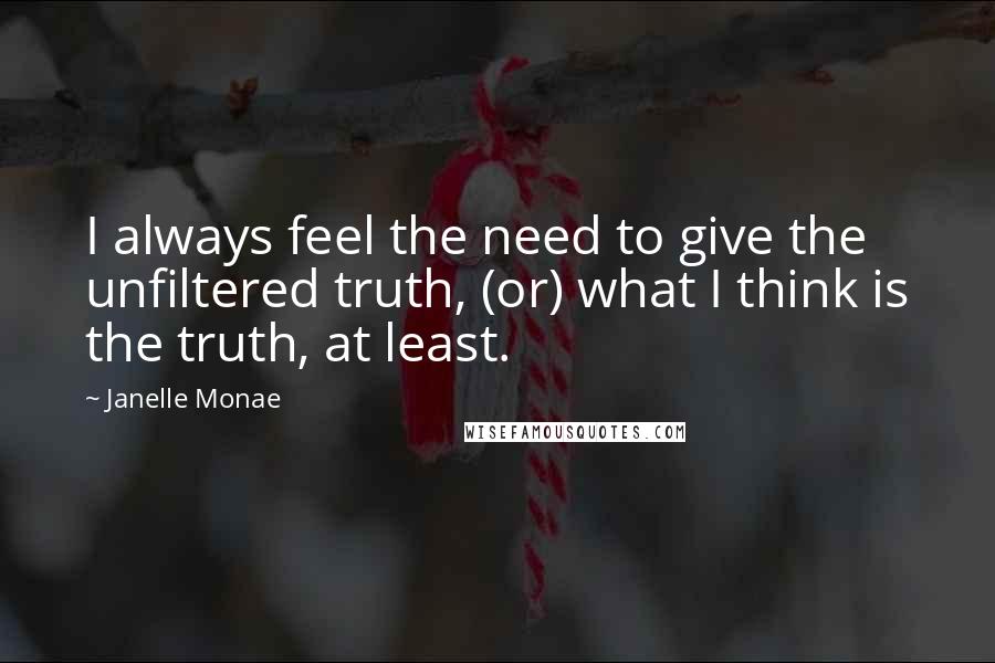 Janelle Monae Quotes: I always feel the need to give the unfiltered truth, (or) what I think is the truth, at least.