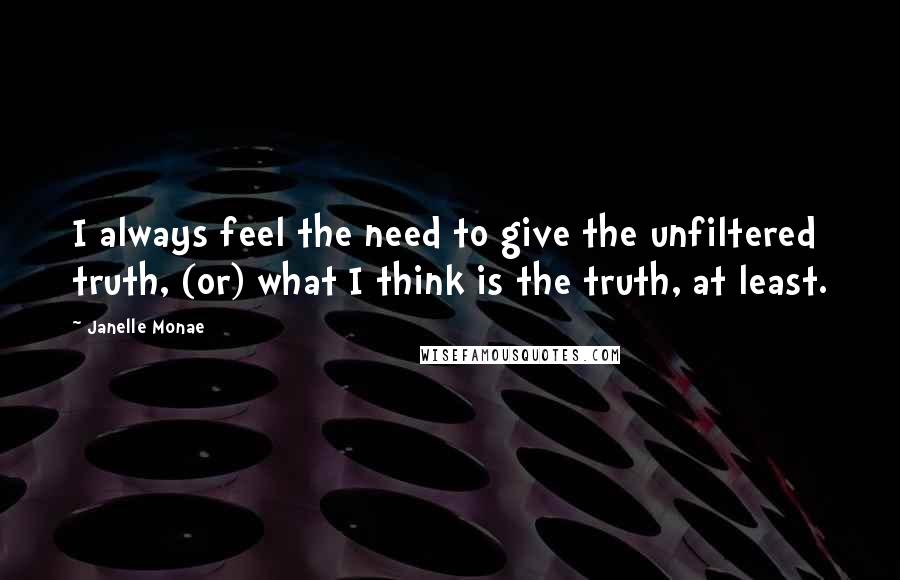 Janelle Monae Quotes: I always feel the need to give the unfiltered truth, (or) what I think is the truth, at least.