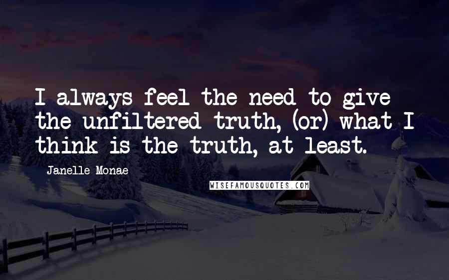 Janelle Monae Quotes: I always feel the need to give the unfiltered truth, (or) what I think is the truth, at least.