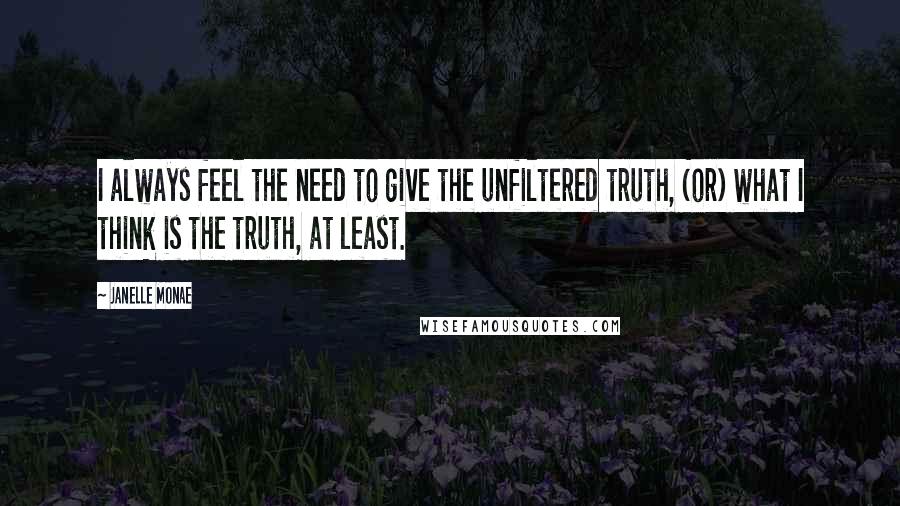 Janelle Monae Quotes: I always feel the need to give the unfiltered truth, (or) what I think is the truth, at least.