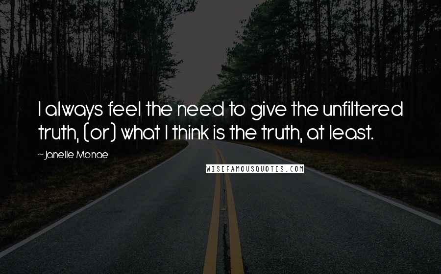 Janelle Monae Quotes: I always feel the need to give the unfiltered truth, (or) what I think is the truth, at least.