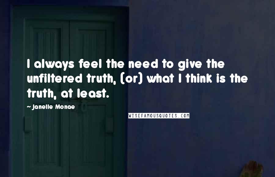 Janelle Monae Quotes: I always feel the need to give the unfiltered truth, (or) what I think is the truth, at least.