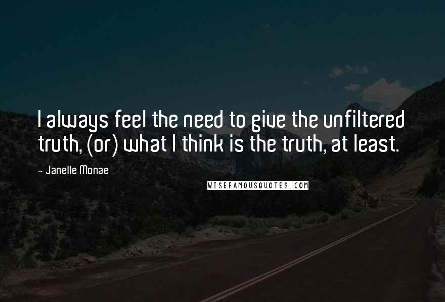 Janelle Monae Quotes: I always feel the need to give the unfiltered truth, (or) what I think is the truth, at least.