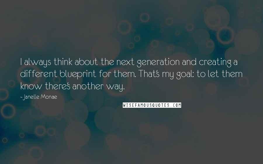 Janelle Monae Quotes: I always think about the next generation and creating a different blueprint for them. That's my goal: to let them know there's another way.