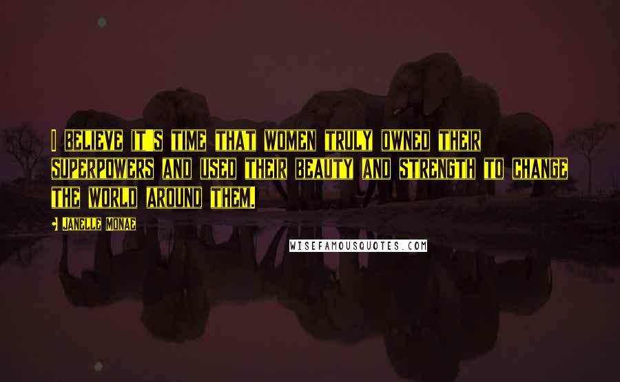Janelle Monae Quotes: I believe it's time that women truly owned their superpowers and used their beauty and strength to change the world around them.
