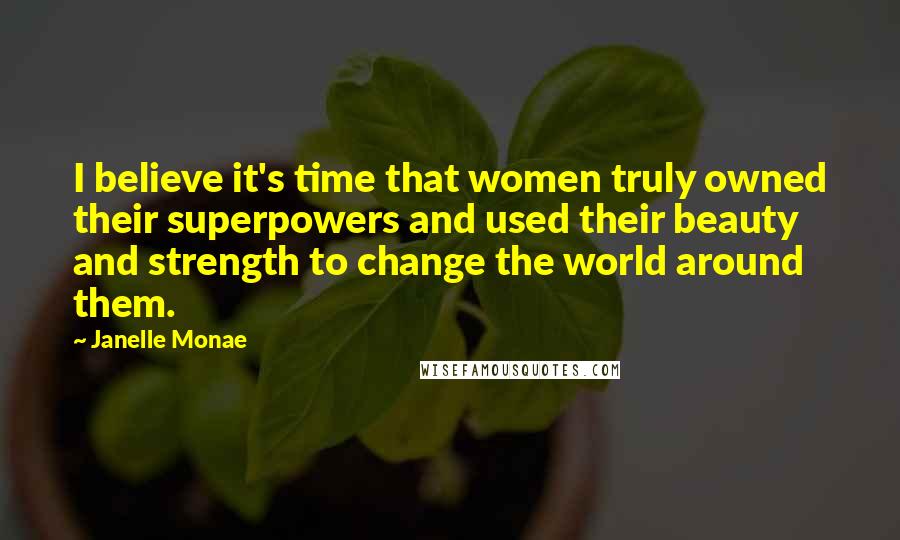 Janelle Monae Quotes: I believe it's time that women truly owned their superpowers and used their beauty and strength to change the world around them.
