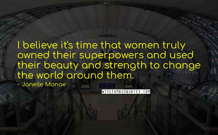 Janelle Monae Quotes: I believe it's time that women truly owned their superpowers and used their beauty and strength to change the world around them.