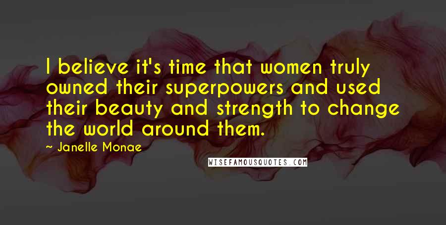 Janelle Monae Quotes: I believe it's time that women truly owned their superpowers and used their beauty and strength to change the world around them.