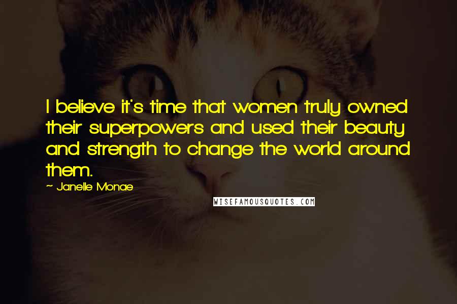 Janelle Monae Quotes: I believe it's time that women truly owned their superpowers and used their beauty and strength to change the world around them.