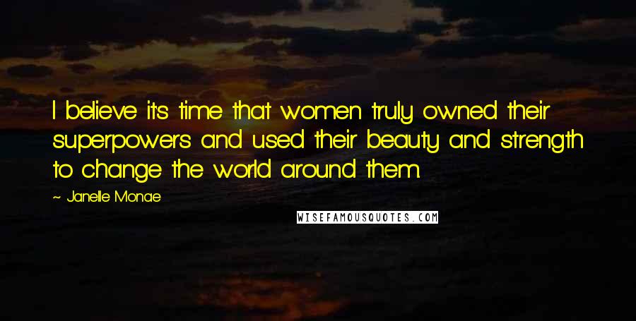 Janelle Monae Quotes: I believe it's time that women truly owned their superpowers and used their beauty and strength to change the world around them.