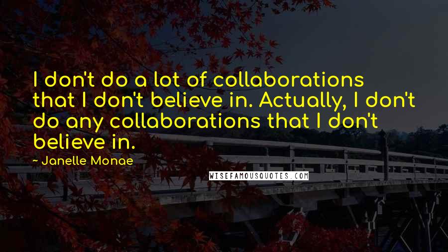 Janelle Monae Quotes: I don't do a lot of collaborations that I don't believe in. Actually, I don't do any collaborations that I don't believe in.