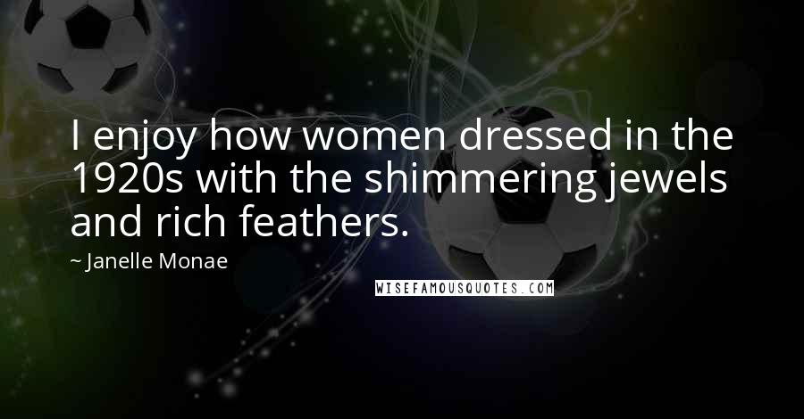 Janelle Monae Quotes: I enjoy how women dressed in the 1920s with the shimmering jewels and rich feathers.
