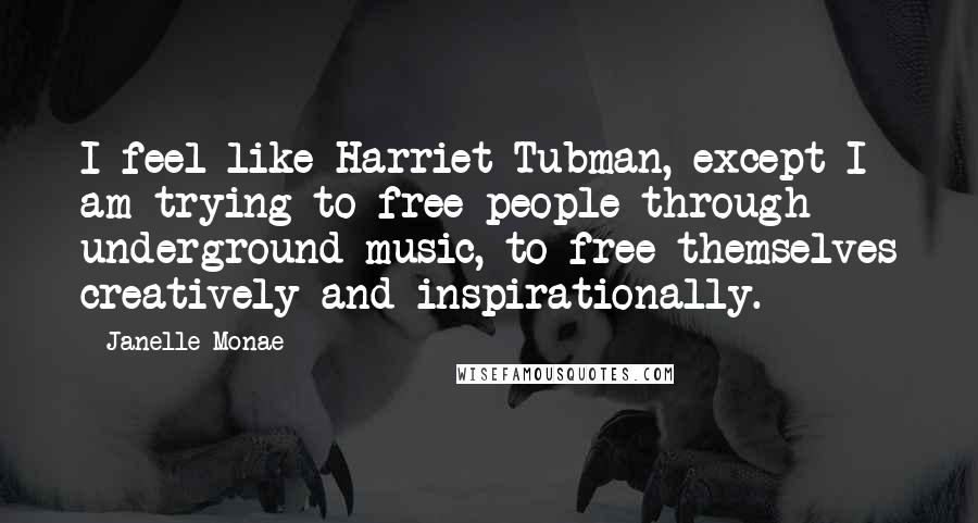 Janelle Monae Quotes: I feel like Harriet Tubman, except I am trying to free people through underground music, to free themselves creatively and inspirationally.