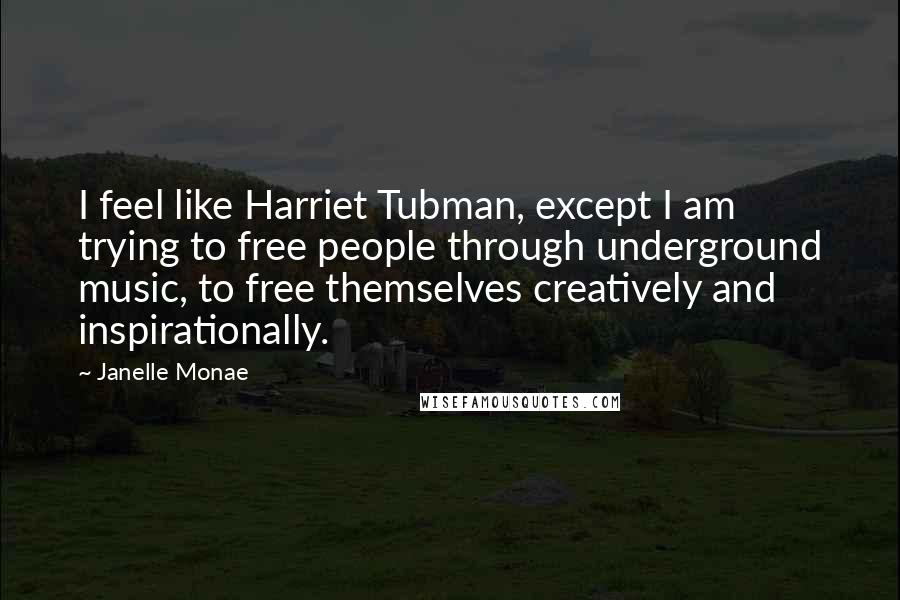 Janelle Monae Quotes: I feel like Harriet Tubman, except I am trying to free people through underground music, to free themselves creatively and inspirationally.
