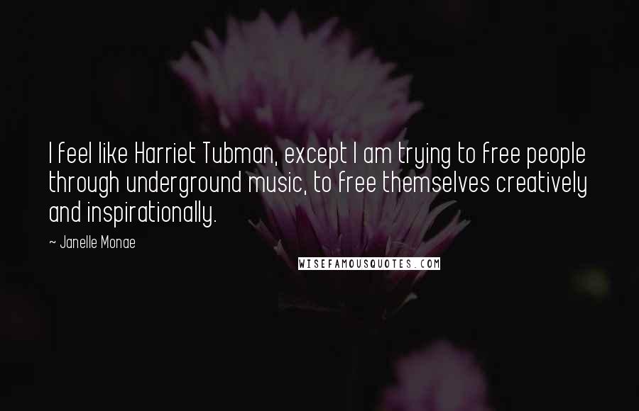 Janelle Monae Quotes: I feel like Harriet Tubman, except I am trying to free people through underground music, to free themselves creatively and inspirationally.