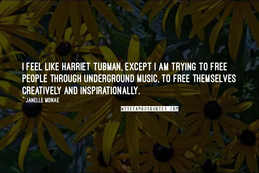 Janelle Monae Quotes: I feel like Harriet Tubman, except I am trying to free people through underground music, to free themselves creatively and inspirationally.