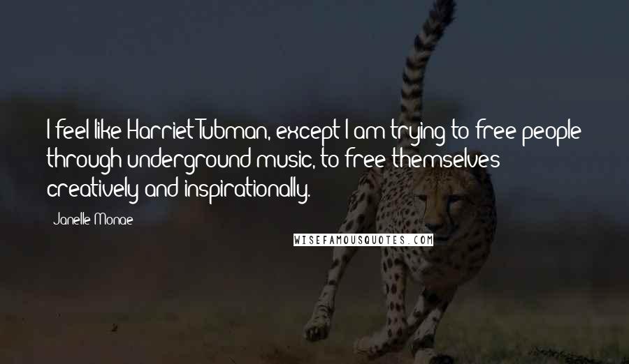 Janelle Monae Quotes: I feel like Harriet Tubman, except I am trying to free people through underground music, to free themselves creatively and inspirationally.