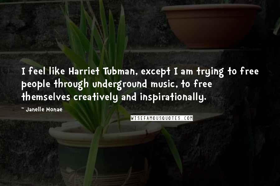 Janelle Monae Quotes: I feel like Harriet Tubman, except I am trying to free people through underground music, to free themselves creatively and inspirationally.