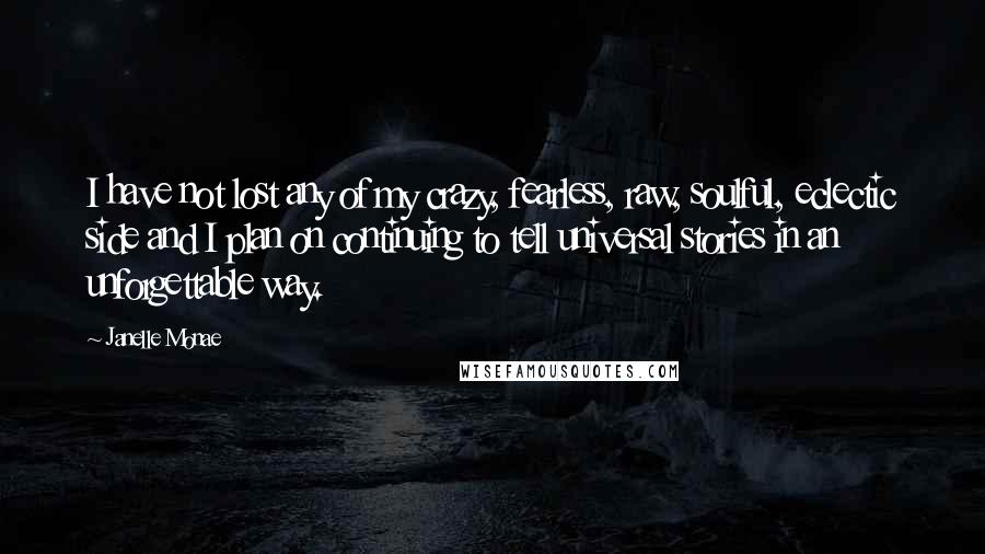 Janelle Monae Quotes: I have not lost any of my crazy, fearless, raw, soulful, eclectic side and I plan on continuing to tell universal stories in an unforgettable way.