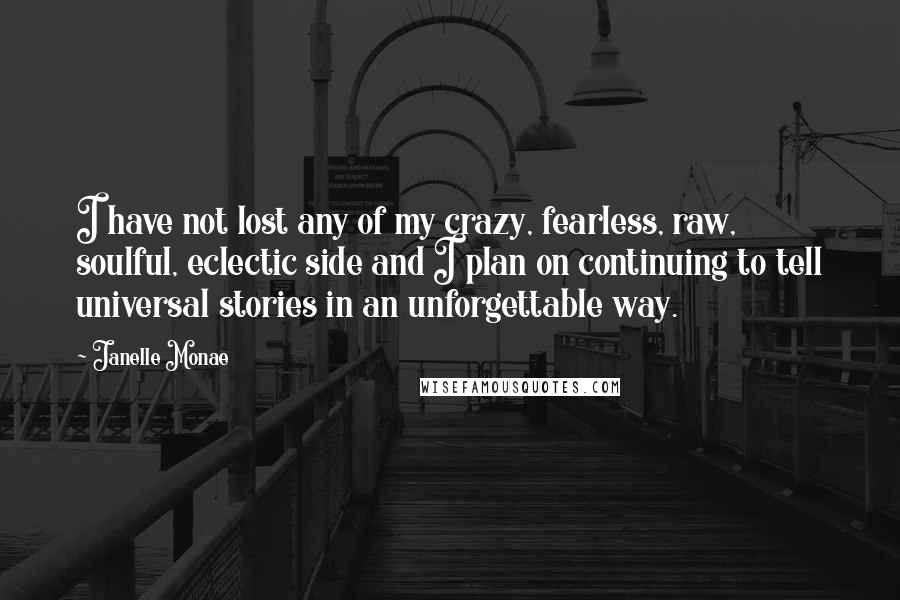 Janelle Monae Quotes: I have not lost any of my crazy, fearless, raw, soulful, eclectic side and I plan on continuing to tell universal stories in an unforgettable way.