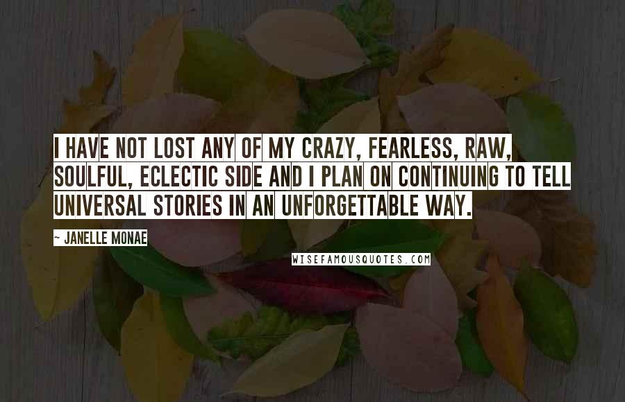 Janelle Monae Quotes: I have not lost any of my crazy, fearless, raw, soulful, eclectic side and I plan on continuing to tell universal stories in an unforgettable way.