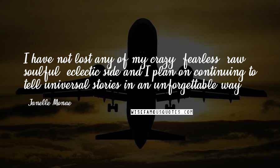 Janelle Monae Quotes: I have not lost any of my crazy, fearless, raw, soulful, eclectic side and I plan on continuing to tell universal stories in an unforgettable way.
