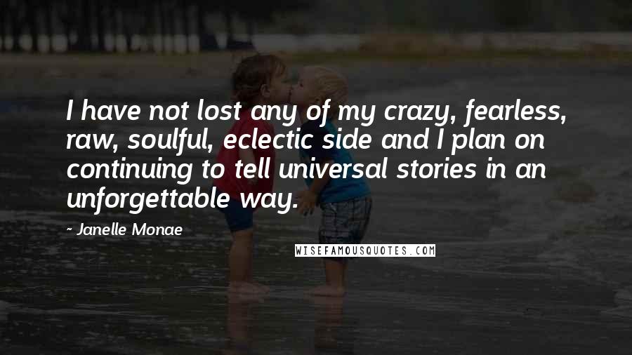 Janelle Monae Quotes: I have not lost any of my crazy, fearless, raw, soulful, eclectic side and I plan on continuing to tell universal stories in an unforgettable way.