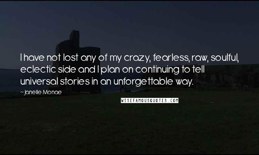 Janelle Monae Quotes: I have not lost any of my crazy, fearless, raw, soulful, eclectic side and I plan on continuing to tell universal stories in an unforgettable way.