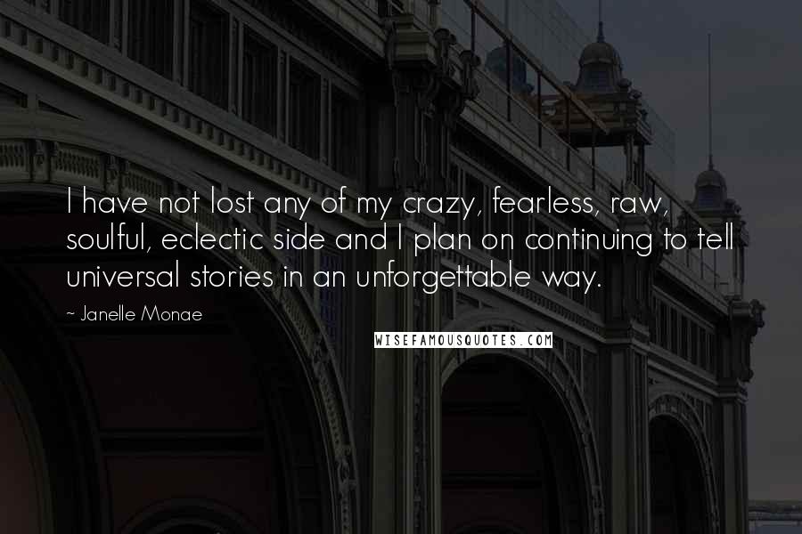 Janelle Monae Quotes: I have not lost any of my crazy, fearless, raw, soulful, eclectic side and I plan on continuing to tell universal stories in an unforgettable way.