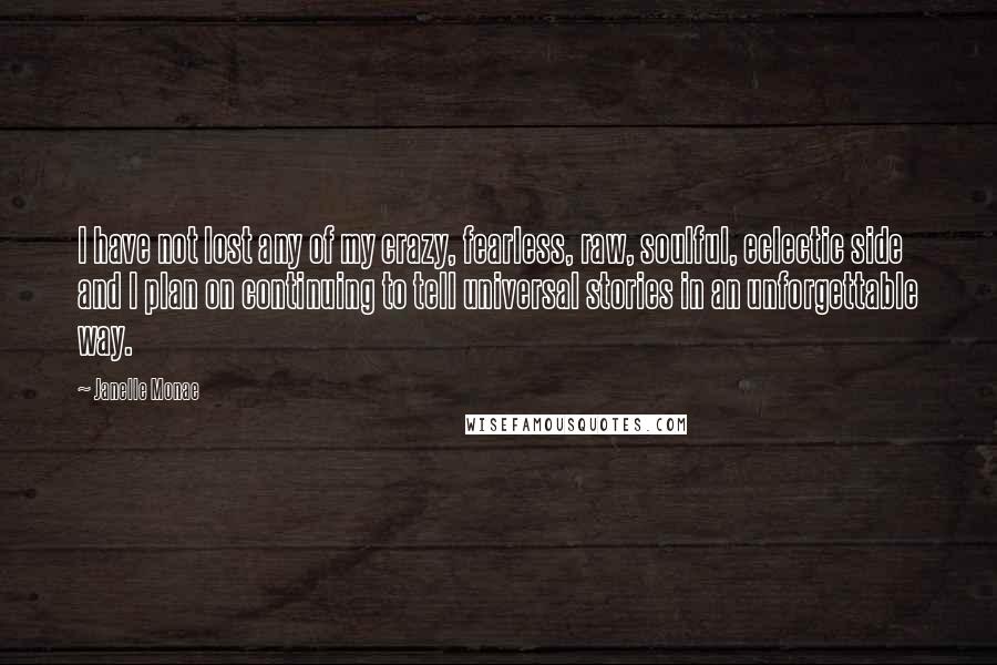 Janelle Monae Quotes: I have not lost any of my crazy, fearless, raw, soulful, eclectic side and I plan on continuing to tell universal stories in an unforgettable way.