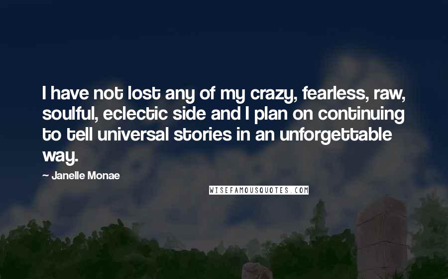 Janelle Monae Quotes: I have not lost any of my crazy, fearless, raw, soulful, eclectic side and I plan on continuing to tell universal stories in an unforgettable way.