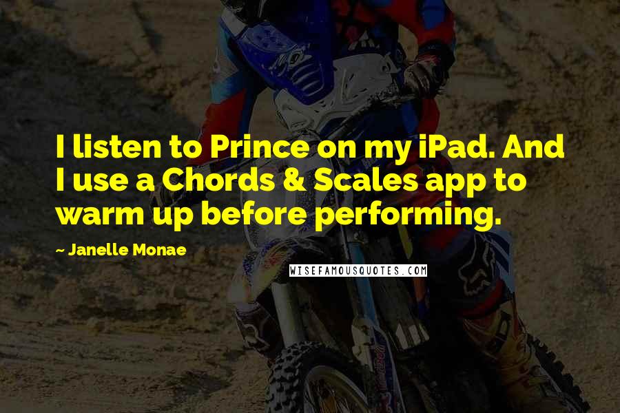 Janelle Monae Quotes: I listen to Prince on my iPad. And I use a Chords & Scales app to warm up before performing.
