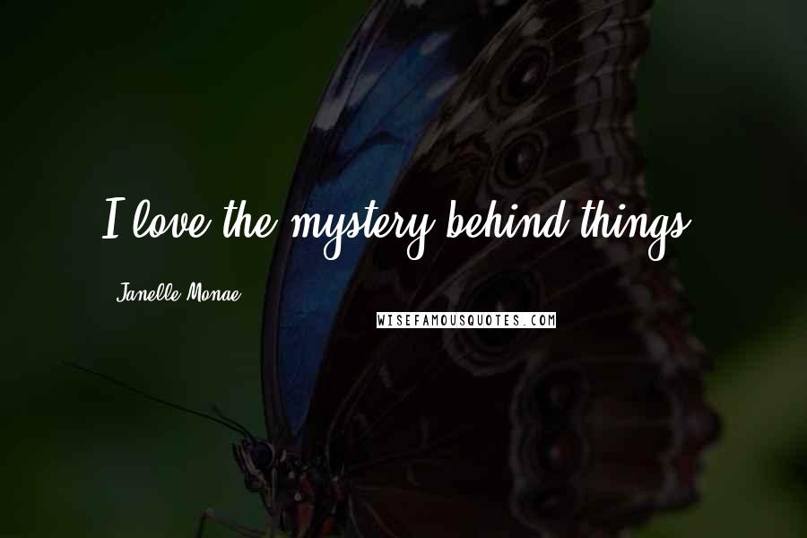 Janelle Monae Quotes: I love the mystery behind things.