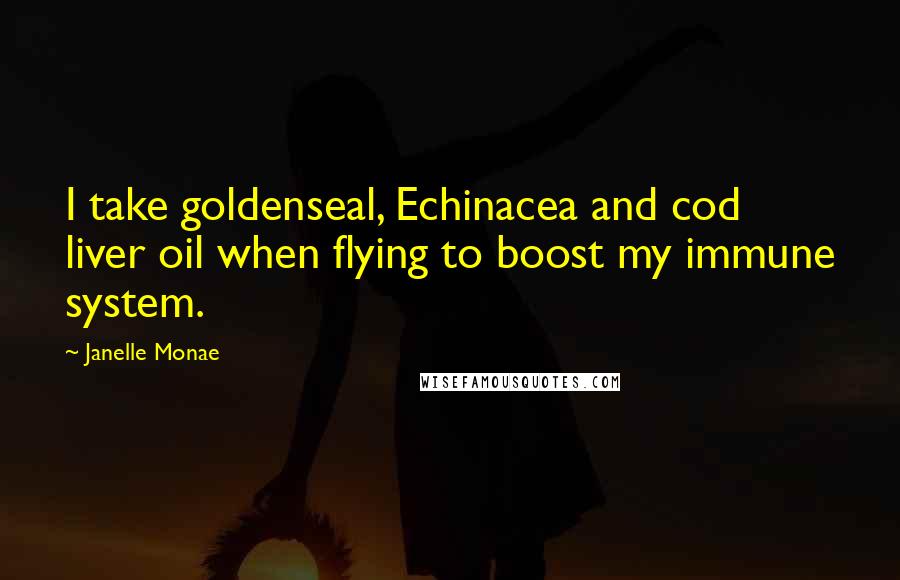 Janelle Monae Quotes: I take goldenseal, Echinacea and cod liver oil when flying to boost my immune system.