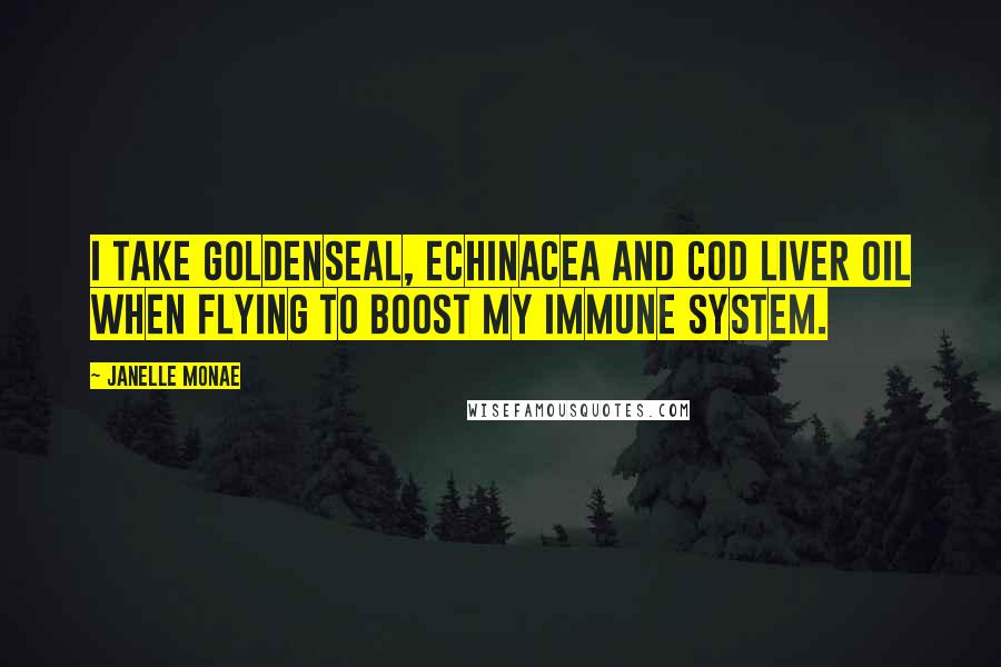 Janelle Monae Quotes: I take goldenseal, Echinacea and cod liver oil when flying to boost my immune system.