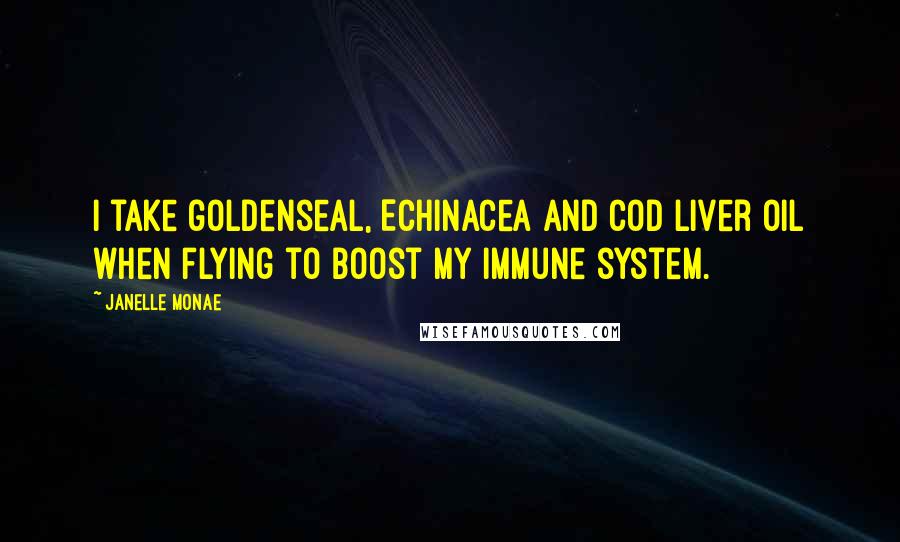 Janelle Monae Quotes: I take goldenseal, Echinacea and cod liver oil when flying to boost my immune system.