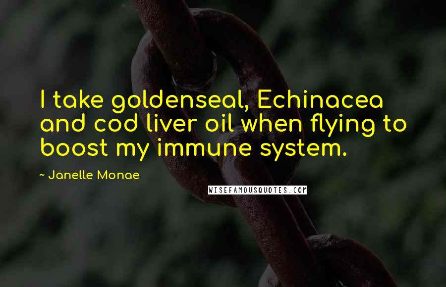 Janelle Monae Quotes: I take goldenseal, Echinacea and cod liver oil when flying to boost my immune system.