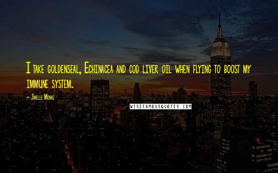 Janelle Monae Quotes: I take goldenseal, Echinacea and cod liver oil when flying to boost my immune system.