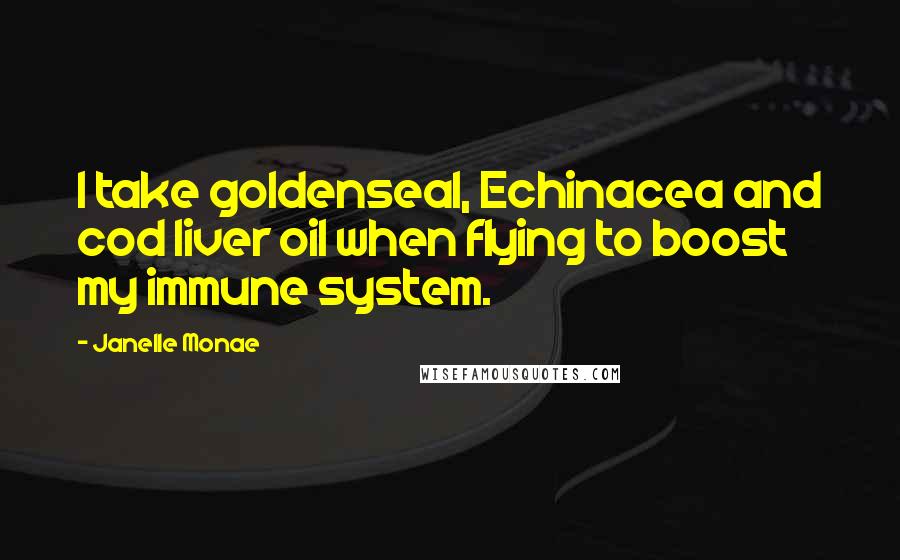 Janelle Monae Quotes: I take goldenseal, Echinacea and cod liver oil when flying to boost my immune system.