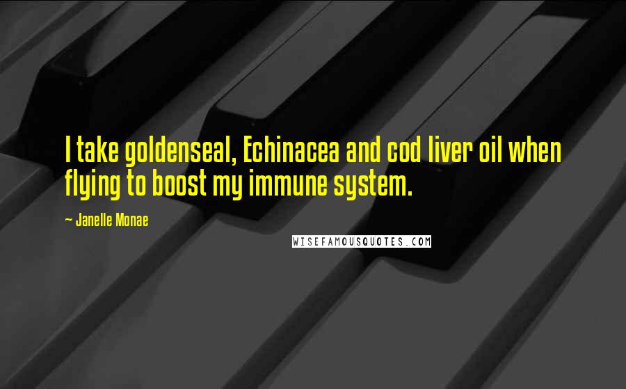 Janelle Monae Quotes: I take goldenseal, Echinacea and cod liver oil when flying to boost my immune system.