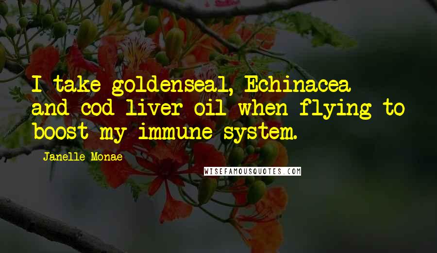 Janelle Monae Quotes: I take goldenseal, Echinacea and cod liver oil when flying to boost my immune system.