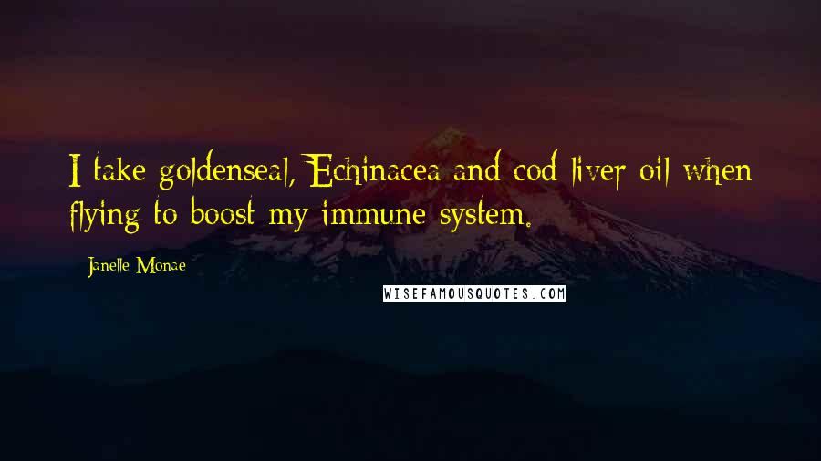 Janelle Monae Quotes: I take goldenseal, Echinacea and cod liver oil when flying to boost my immune system.